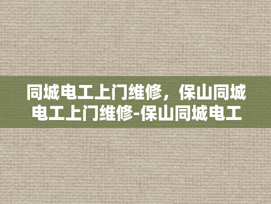 同城电工上门维修，保山同城电工上门维修-保山同城电工上门维修服务，您身边的电力守护者