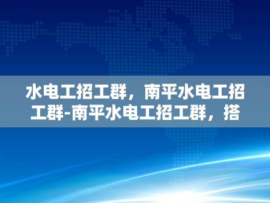 水电工招工群，南平水电工招工群-南平水电工招工群，搭建桥梁，连接需求与供给