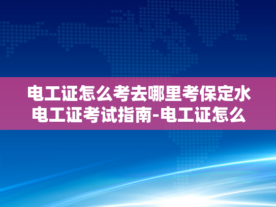 电工证怎么考去哪里考保定水电工证考试指南-电工证怎么考？保定水电工证考试指南