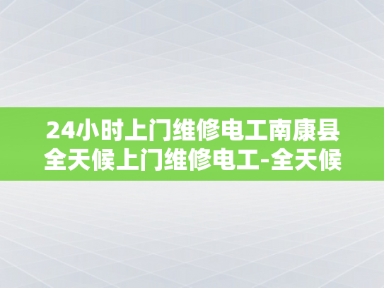 24小时上门维修电工南康县全天候上门维修电工-全天候服务，24小时上门维修电工南康县