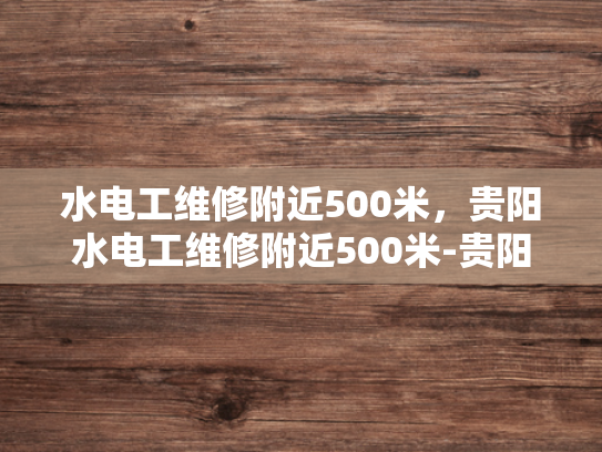 水电工维修附近500米，贵阳水电工维修附近500米-贵阳水电工维修服务，500米范围内快速响应