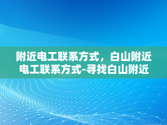 附近电工联系方式，白山附近电工联系方式-寻找白山附近电工的实用指南