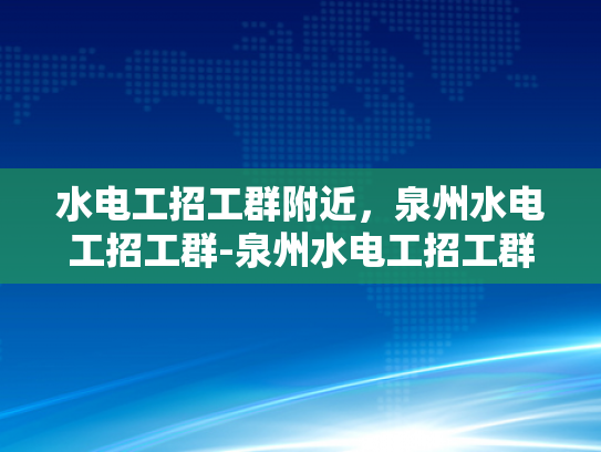水电工招工群附近，泉州水电工招工群-泉州水电工招工群—寻找专业水电工的不二之选