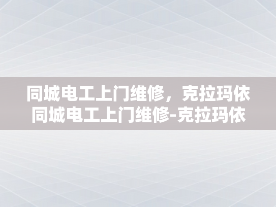同城电工上门维修，克拉玛依同城电工上门维修-克拉玛依同城电工上门维修服务