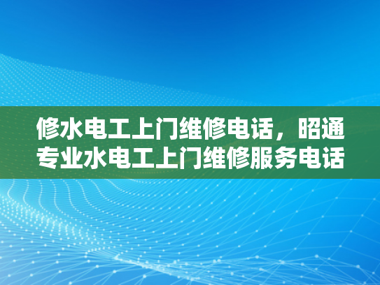 修水电工上门维修电话，昭通专业水电工上门维修服务电话-专业水电工上门维修服务