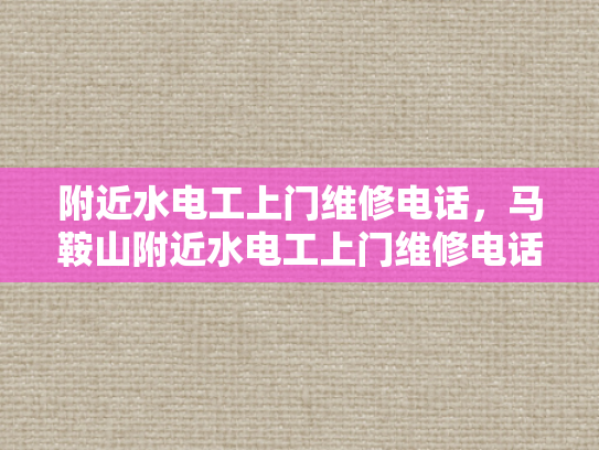 附近水电工上门维修电话，马鞍山附近水电工上门维修电话-马鞍山水电工维修服务指南