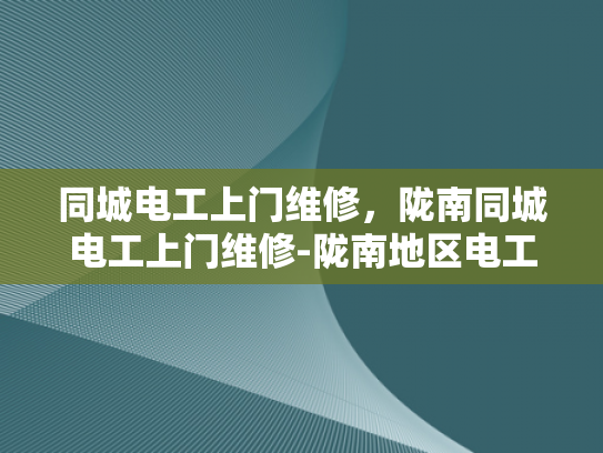 同城电工上门维修，陇南同城电工上门维修-陇南地区电工上门维修服务，您身边的电力守护者
