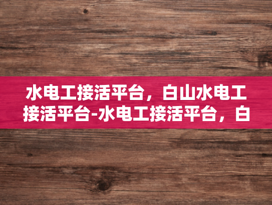 水电工接活平台，白山水电工接活平台-水电工接活平台，白山水电工接活平台的优势与挑战