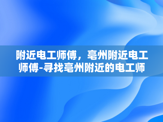 附近电工师傅，亳州附近电工师傅-寻找亳州附近的电工师傅