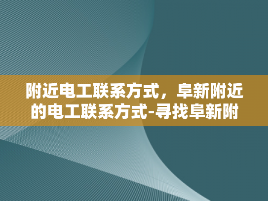 附近电工联系方式，阜新附近的电工联系方式-寻找阜新附近电工的实用指南