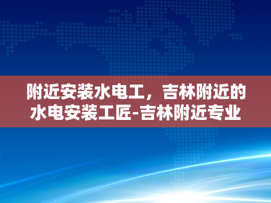 附近安装水电工，吉林附近的水电安装工匠-吉林附近专业水电安装工匠的推荐