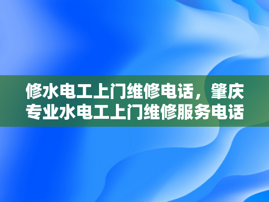 修水电工上门维修电话，肇庆专业水电工上门维修服务电话-肇庆专业水电工上门维修服务电话