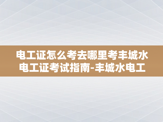 电工证怎么考去哪里考丰城水电工证考试指南-丰城水电工证考试指南，如何考取电工证，去哪里考？