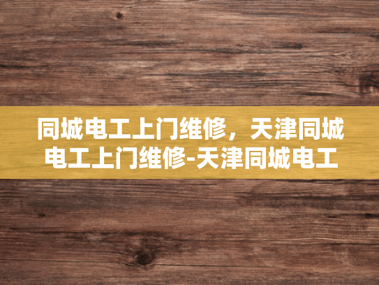 同城电工上门维修，天津同城电工上门维修-天津同城电工上门维修服务—您身边的电力守护者