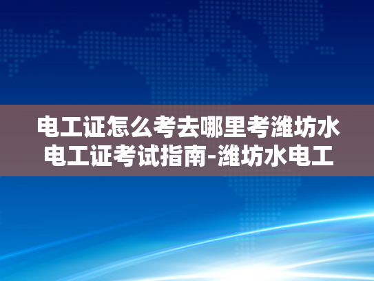 电工证怎么考去哪里考潍坊水电工证考试指南-潍坊水电工证考试指南