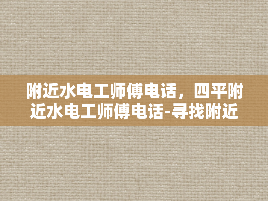 附近水电工师傅电话，四平附近水电工师傅电话-寻找附近专业水电工师傅，四平市的便捷联系方式