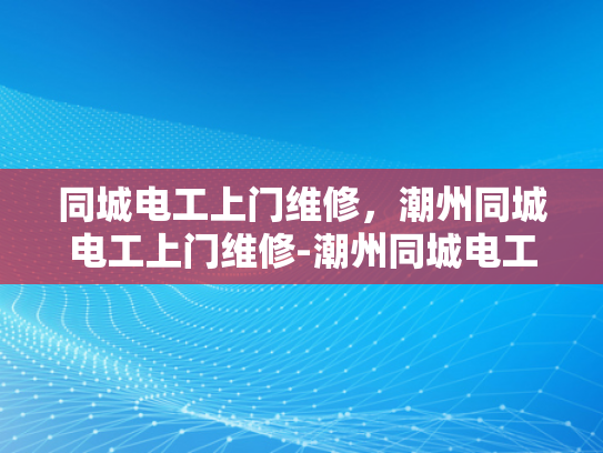 同城电工上门维修，潮州同城电工上门维修-潮州同城电工上门维修服务，您的家庭电器的守护者