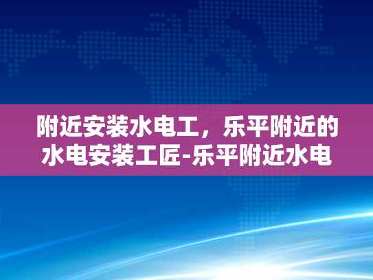 附近安装水电工，乐平附近的水电安装工匠-乐平附近水电安装工匠服务