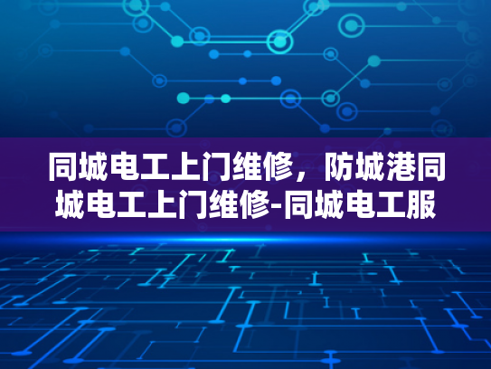 同城电工上门维修，防城港同城电工上门维修-同城电工服务，防城港地区的便捷维修保障