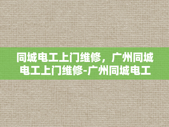 同城电工上门维修，广州同城电工上门维修-广州同城电工上门维修服务，您的家庭电器维护专家