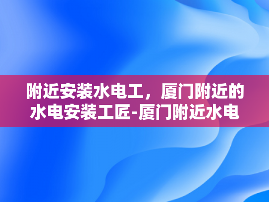 附近安装水电工，厦门附近的水电安装工匠-厦门附近水电安装工匠的匠心之旅