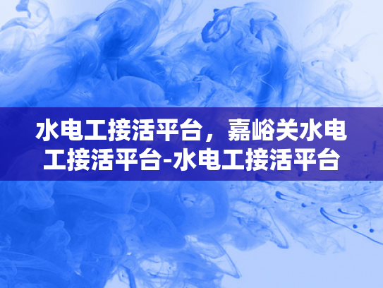 水电工接活平台，嘉峪关水电工接活平台-水电工接活平台，嘉峪关地区专业服务的新选择