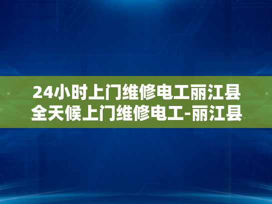24小时上门维修电工丽江县全天候上门维修电工-丽江县24小时全天候上门维修电工服务