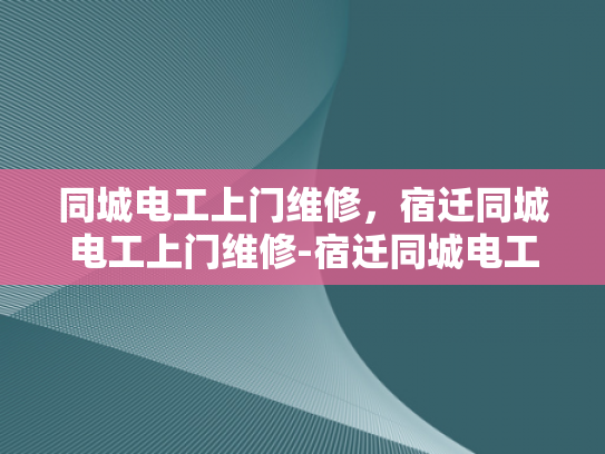 同城电工上门维修，宿迁同城电工上门维修-宿迁同城电工上门维修服务，您的电力问题，我们即刻解决