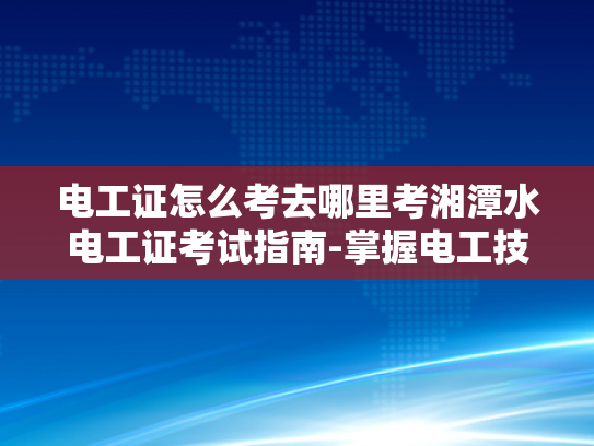 电工证怎么考去哪里考湘潭水电工证考试指南-掌握电工技能，迈向专业电工之路