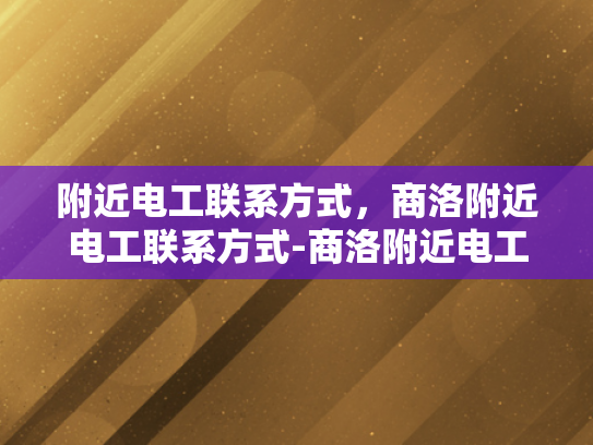 附近电工联系方式，商洛附近电工联系方式-商洛附近电工联系方式大全