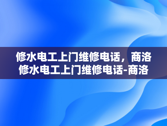 修水电工上门维修电话，商洛修水电工上门维修电话-商洛修水电工上门维修电话，专业服务，快速响应
