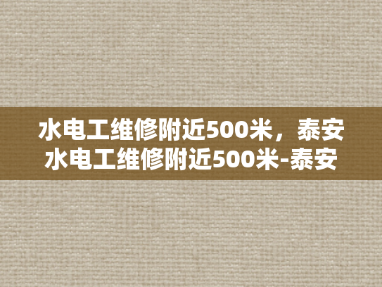 水电工维修附近500米，泰安水电工维修附近500米-泰安水电工维修服务，500米范围内，您身边的水电专家