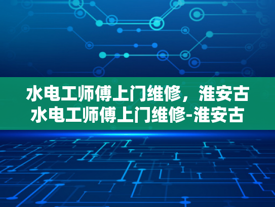 水电工师傅上门维修，淮安古水电工师傅上门维修-淮安古水电工师傅上门维修