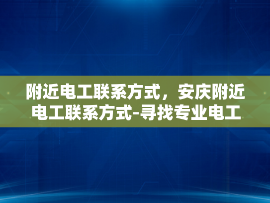 附近电工联系方式，安庆附近电工联系方式-寻找专业电工服务，安庆附近电工联系方式