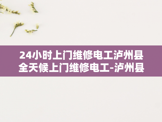 24小时上门维修电工泸州县全天候上门维修电工-泸州县24小时上门维修电工服务