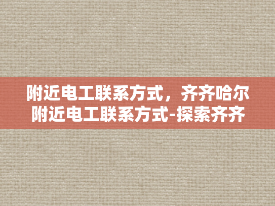 附近电工联系方式，齐齐哈尔附近电工联系方式-探索齐齐哈尔附近电工服务