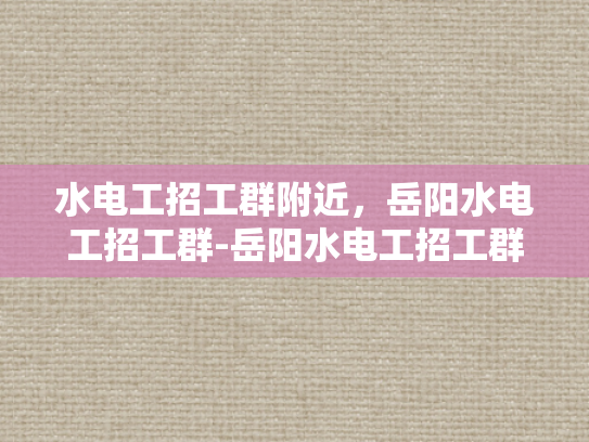 水电工招工群附近，岳阳水电工招工群-岳阳水电工招工群，寻找附近水电工人的便捷途径