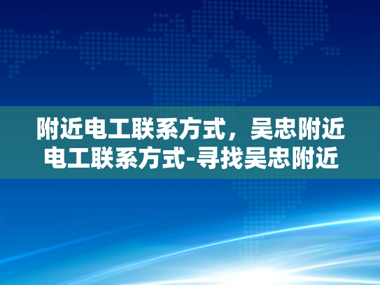 附近电工联系方式，吴忠附近电工联系方式-寻找吴忠附近电工的实用指南