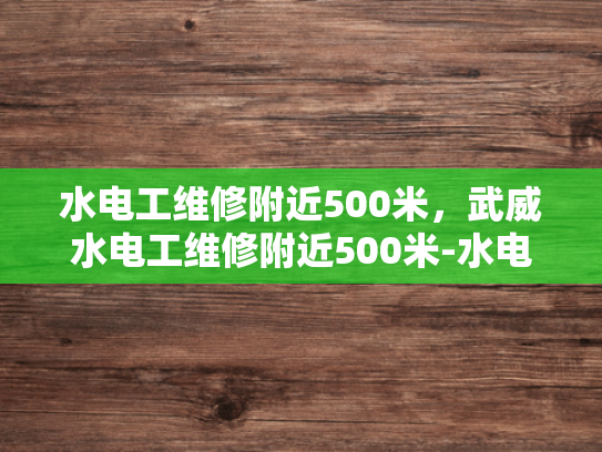 水电工维修附近500米，武威水电工维修附近500米-水电工维修附近500米，武威地区专业服务指南