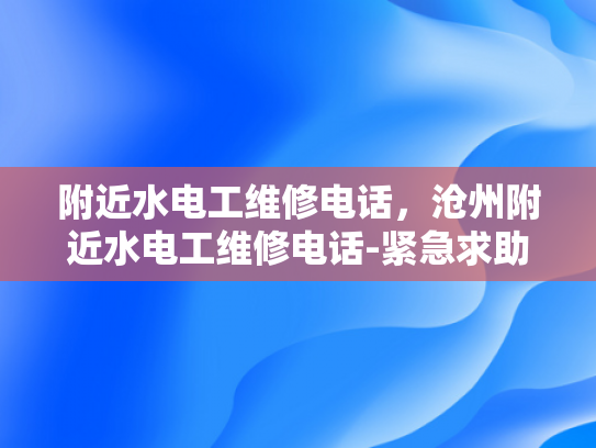附近水电工维修电话，沧州附近水电工维修电话-紧急求助，沧州附近水电工维修电话