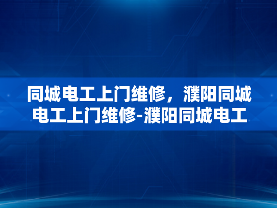 同城电工上门维修，濮阳同城电工上门维修-濮阳同城电工上门维修服务，您的电力问题，我们来搞定！
