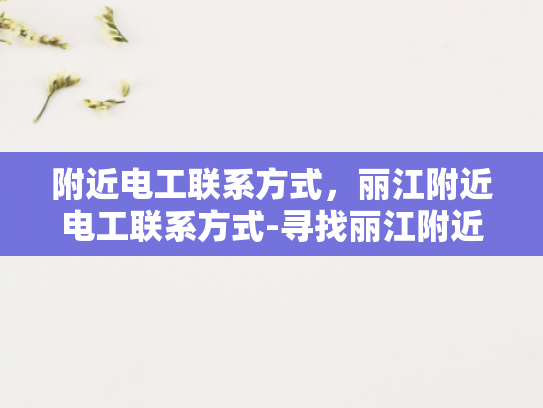 附近电工联系方式，丽江附近电工联系方式-寻找丽江附近电工的实用指南