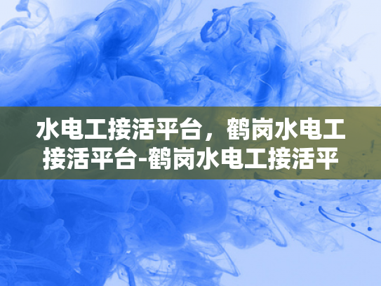 水电工接活平台，鹤岗水电工接活平台-鹤岗水电工接活平台，为城市生活添彩的幕后英雄