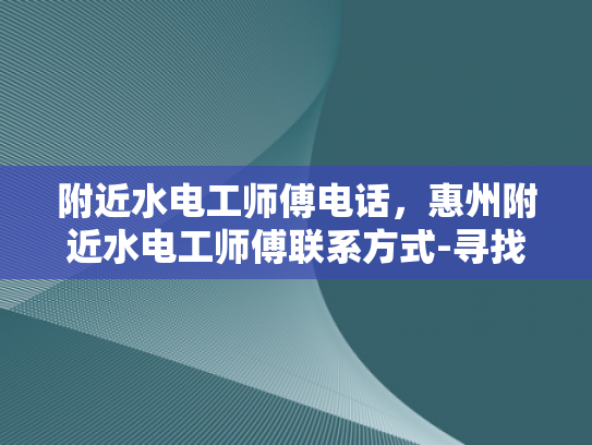 附近水电工师傅电话，惠州附近水电工师傅联系方式-寻找惠州附近水电工师傅的实用指南