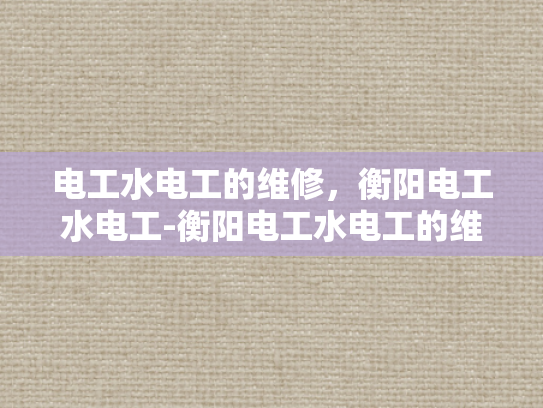 电工水电工的维修，衡阳电工水电工-衡阳电工水电工的维修服务