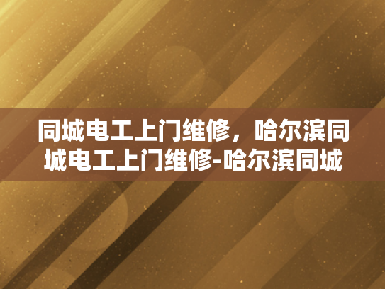 同城电工上门维修，哈尔滨同城电工上门维修-哈尔滨同城电工上门维修服务，快速响应与专业保障