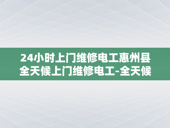 24小时上门维修电工惠州县全天候上门维修电工-全天候服务，24小时上门维修电工惠州县