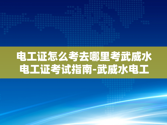 电工证怎么考去哪里考武威水电工证考试指南-武威水电工证考试指南
