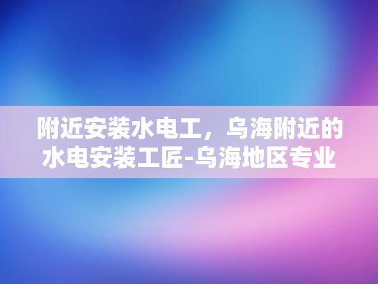 附近安装水电工，乌海附近的水电安装工匠-乌海地区专业水电安装工匠的推荐