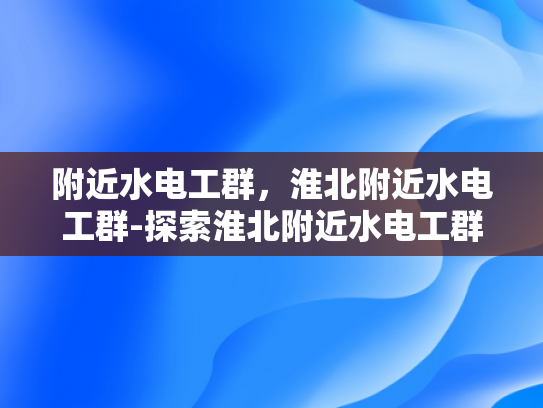 附近水电工群，淮北附近水电工群-探索淮北附近水电工群的奥秘